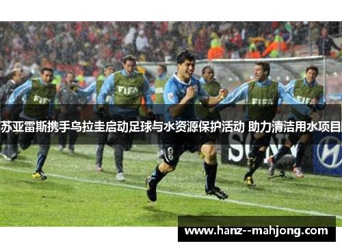 苏亚雷斯携手乌拉圭启动足球与水资源保护活动 助力清洁用水项目