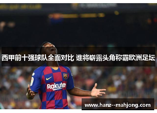 西甲前十强球队全面对比 谁将崭露头角称霸欧洲足坛