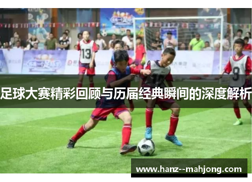 足球大赛精彩回顾与历届经典瞬间的深度解析