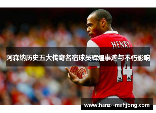 阿森纳历史五大传奇名宿球员辉煌事迹与不朽影响