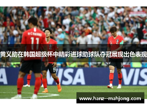 黄义助在韩国超级杯中精彩进球助球队夺冠展现出色表现