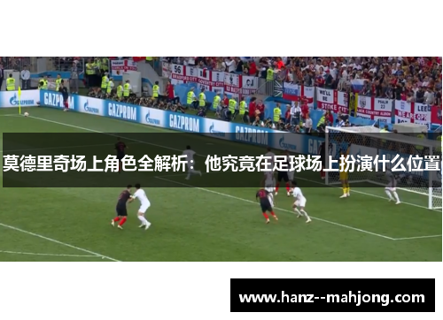 莫德里奇场上角色全解析：他究竟在足球场上扮演什么位置