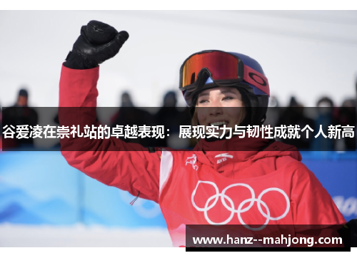 谷爱凌在崇礼站的卓越表现：展现实力与韧性成就个人新高