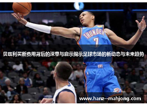 贝兹利买断费用背后的深意与启示揭示足球市场的新动态与未来趋势