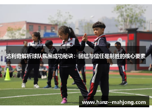 达利奇解析球队氛围成功秘诀：团结与信任是制胜的核心要素