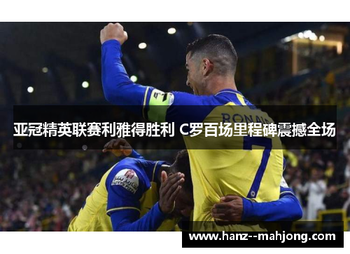 亚冠精英联赛利雅得胜利 C罗百场里程碑震撼全场