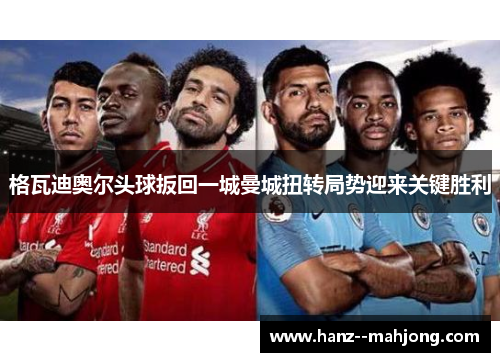格瓦迪奥尔头球扳回一城曼城扭转局势迎来关键胜利